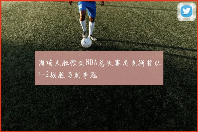 周琦大胆预测NBA总决赛尼克斯将以4-2战胜马刺夺冠