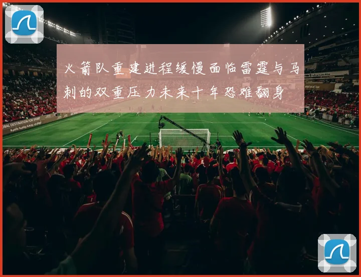 火箭队重建进程缓慢面临雷霆与马刺的双重压力未来十年恐难翻身