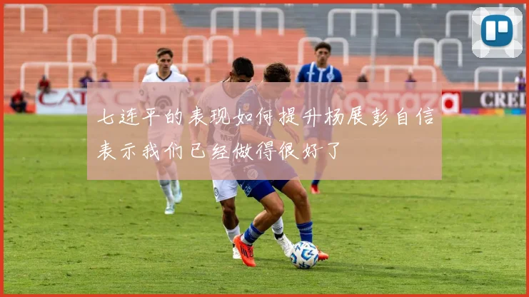 七连平的表现如何提升杨展彭自信表示我们已经做得很好了