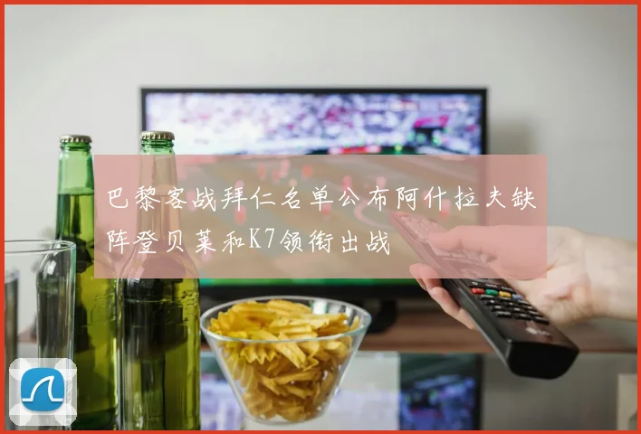 巴黎客战拜仁名单公布阿什拉夫缺阵登贝莱和K7领衔出战