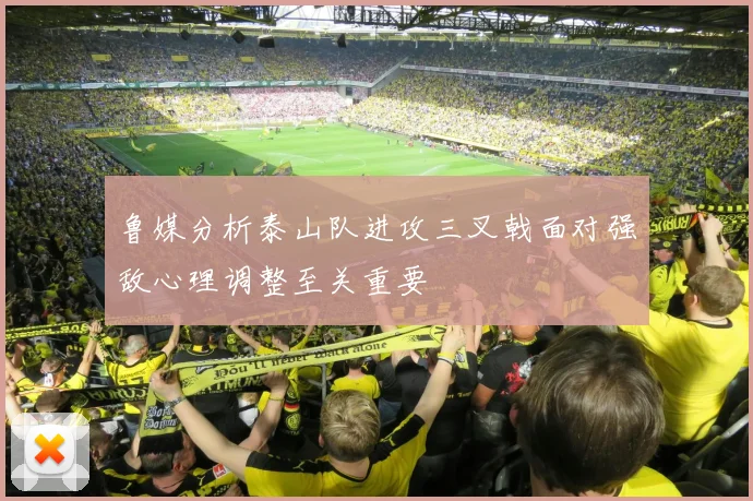 鲁媒分析泰山队进攻三叉戟面对强敌心理调整至关重要